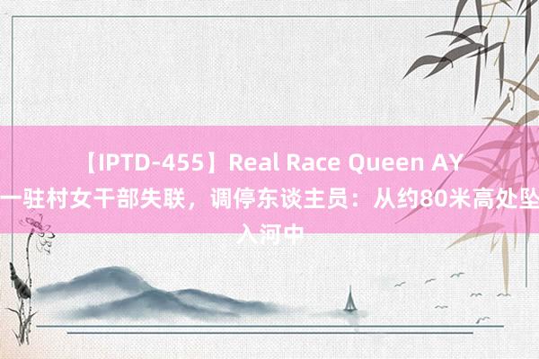 【IPTD-455】Real Race Queen AYA 四川一驻村女干部失联，调停东谈主员：从约80米高处坠入河中