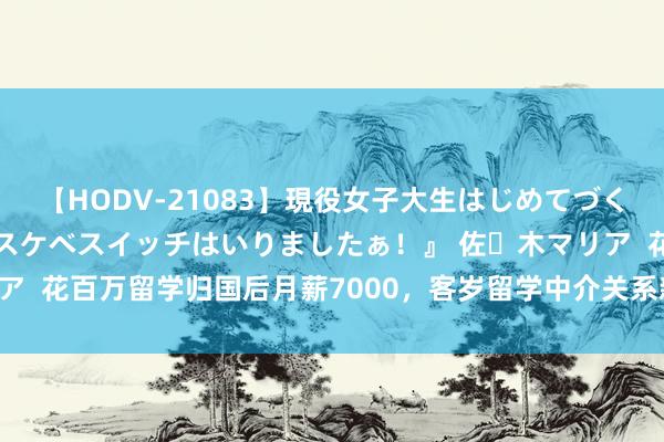 【HODV-21083】現役女子大生はじめてづくしのセックス 『私のドスケベスイッチはいりましたぁ！』 佐々木マリア  花百万留学归国后月薪7000，客岁留学中介关系新增企业淘气7万家