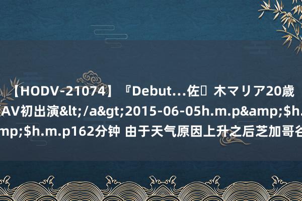 【HODV-21074】『Debut…佐々木マリア20歳』 現役女子大生AV初出演</a>2015-06-05h.m.p&$h.m.p162分钟 由于天气原因上升之后芝加哥谷物价钱暂停上升