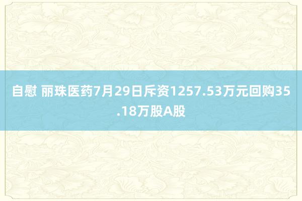 自慰 丽珠医药7月29日斥资1257.53万元回购35.18万股A股