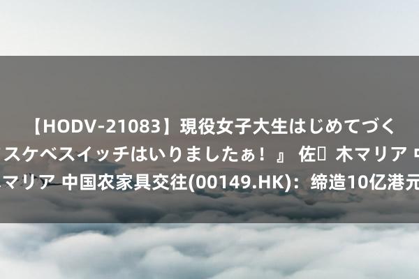 【HODV-21083】現役女子大生はじめてづくしのセックス 『私のドスケベスイッチはいりましたぁ！』 佐々木マリア 中国农家具交往(00149.HK)：缔造10亿港元中期单子缱绻