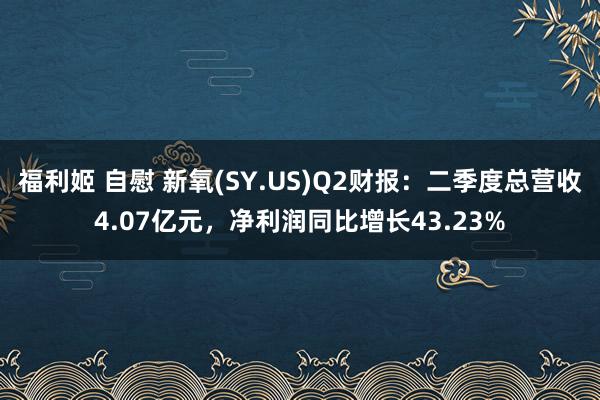 福利姬 自慰 新氧(SY.US)Q2财报：二季度总营收4.07亿元，净利润同比增长43.23%