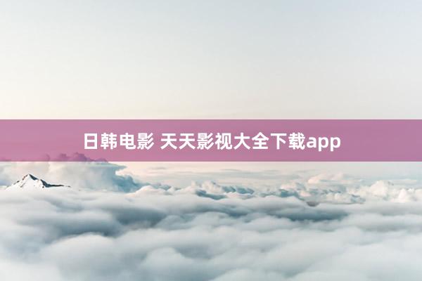 日韩电影 天天影视大全下载app