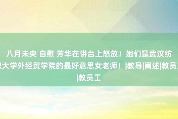 八月未央 自慰 芳华在讲台上怒放！她们是武汉纺织大学外经贸学院的最好意思女老师！|教导|阐述|教员工