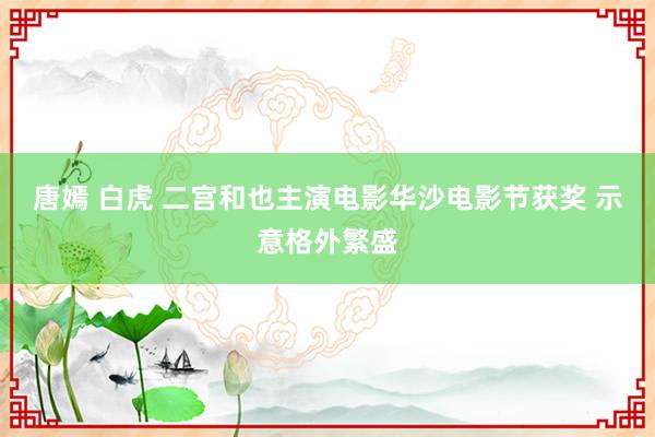 唐嫣 白虎 二宫和也主演电影华沙电影节获奖 示意格外繁盛