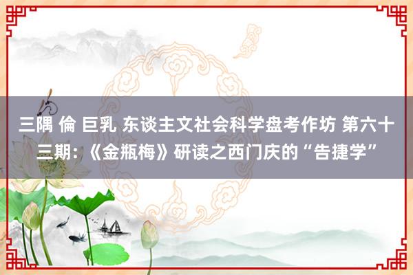 三隅 倫 巨乳 东谈主文社会科学盘考作坊 第六十三期: 《金瓶梅》研读之西门庆的“告捷学”