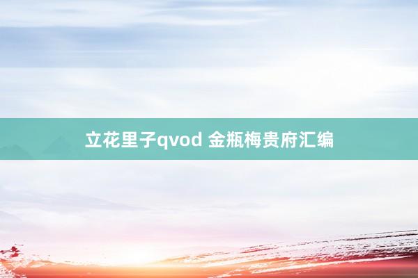 立花里子qvod 金瓶梅贵府汇编