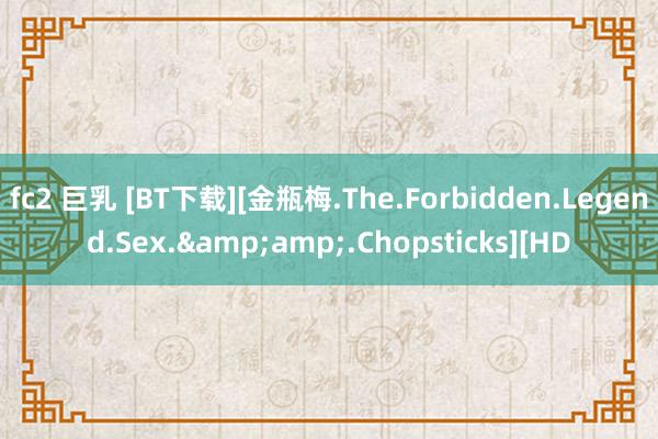 fc2 巨乳 [BT下载][金瓶梅.The.Forbidden.Legend.Sex.&amp;.Chopsticks][HD