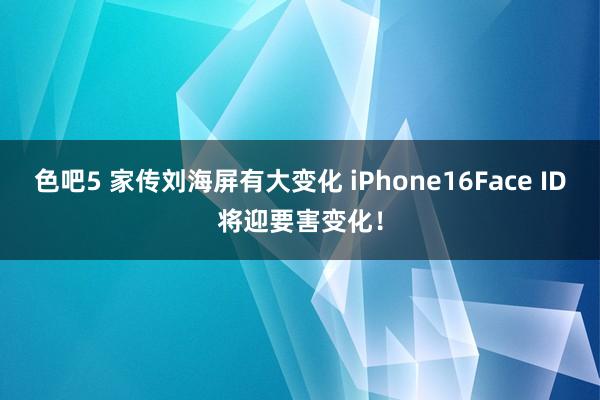 色吧5 家传刘海屏有大变化 iPhone16Face ID将迎要害变化！