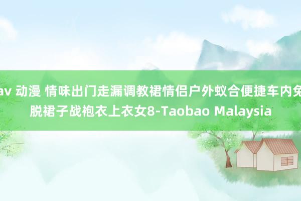 av 动漫 情味出门走漏调教裙情侣户外蚁合便捷车内免脱裙子战袍衣上衣女8-Taobao Malaysia