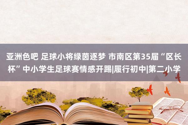 亚洲色吧 足球小将绿茵逐梦 市南区第35届“区长杯”中小学生足球赛情感开踢|履行初中|第二小学