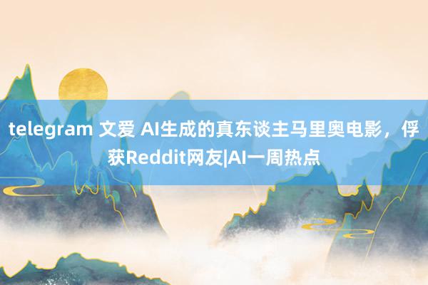 telegram 文爱 AI生成的真东谈主马里奥电影，俘获Reddit网友|AI一周热点