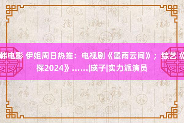 日韩电影 伊姐周日热推：电视剧《墨雨云间》；综艺《萌探2024》......|瑛子|实力派演员